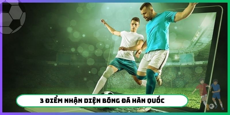 3 điểm nhận diện bóng đá Hàn Quốc