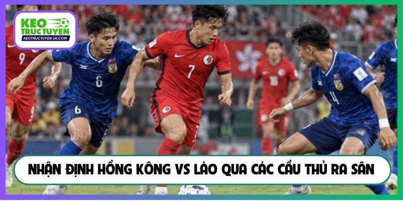 Nhận định Hồng Kông vs Lào qua các cầu thủ ra sân