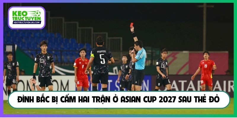Đình Bắc bị cấm hai trận ở Asian Cup 2027 sau thẻ đỏ