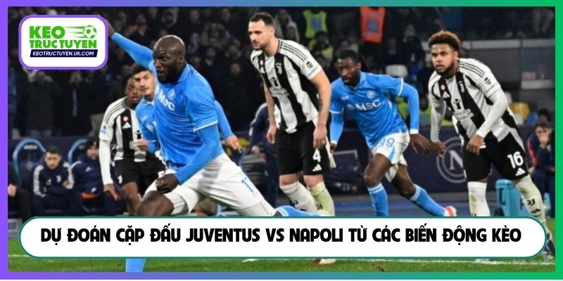 Dự đoán cặp đấu Juventus vs Napoli từ các biến động kèo